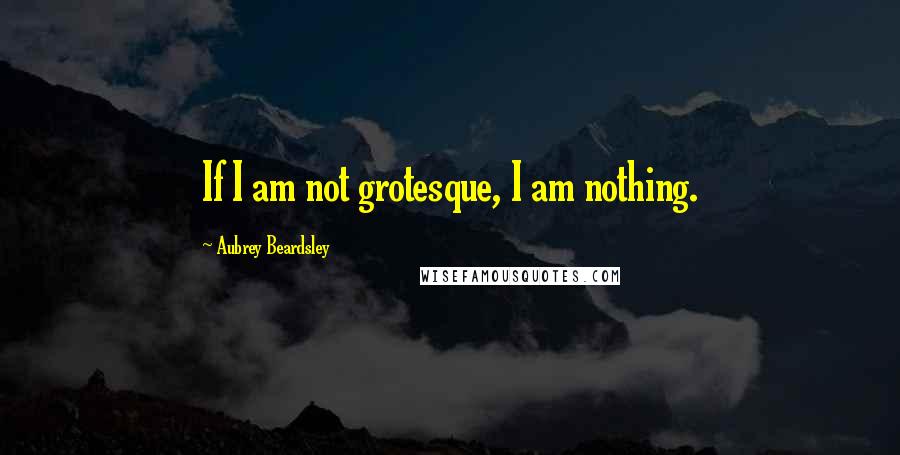 Aubrey Beardsley Quotes: If I am not grotesque, I am nothing.