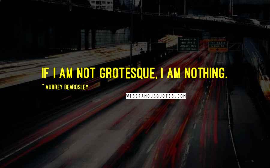 Aubrey Beardsley Quotes: If I am not grotesque, I am nothing.