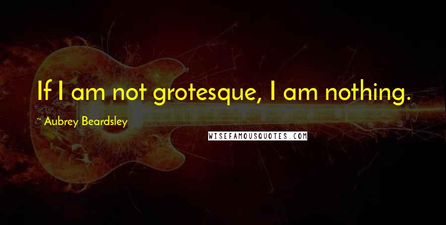 Aubrey Beardsley Quotes: If I am not grotesque, I am nothing.