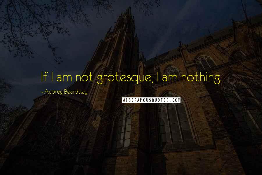 Aubrey Beardsley Quotes: If I am not grotesque, I am nothing.