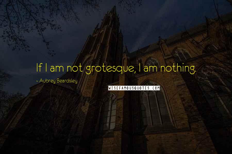 Aubrey Beardsley Quotes: If I am not grotesque, I am nothing.