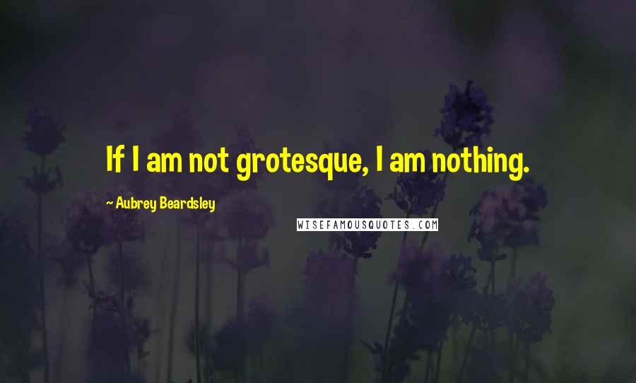 Aubrey Beardsley Quotes: If I am not grotesque, I am nothing.