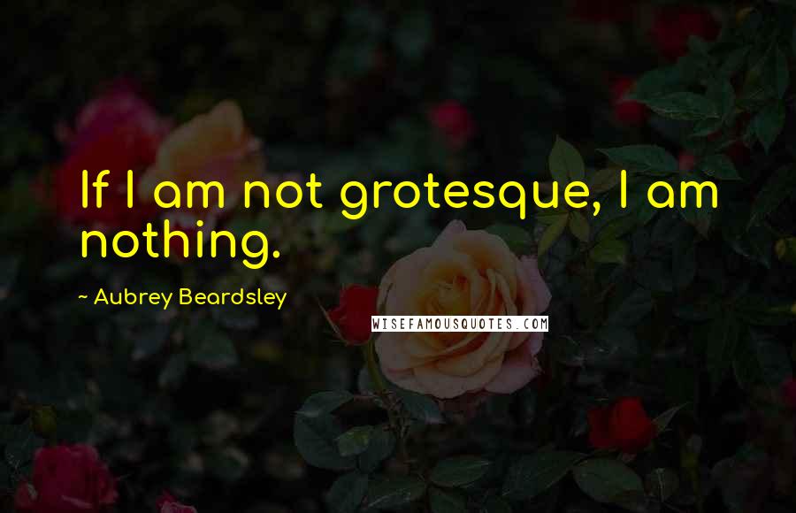 Aubrey Beardsley Quotes: If I am not grotesque, I am nothing.