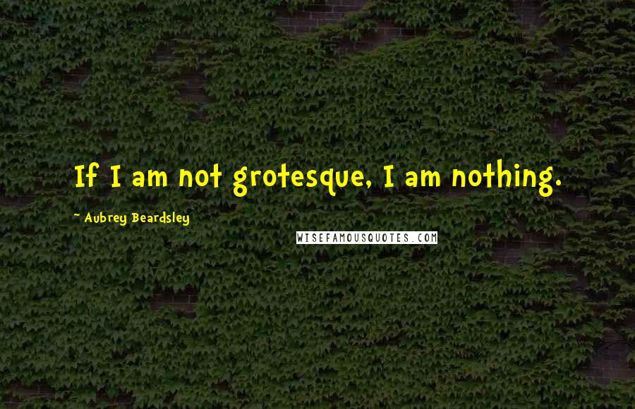 Aubrey Beardsley Quotes: If I am not grotesque, I am nothing.