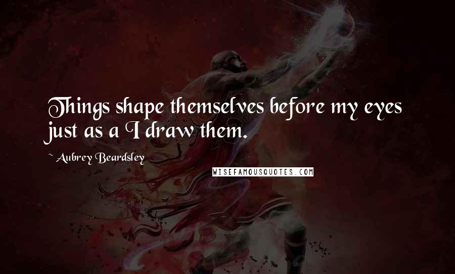 Aubrey Beardsley Quotes: Things shape themselves before my eyes just as a I draw them.