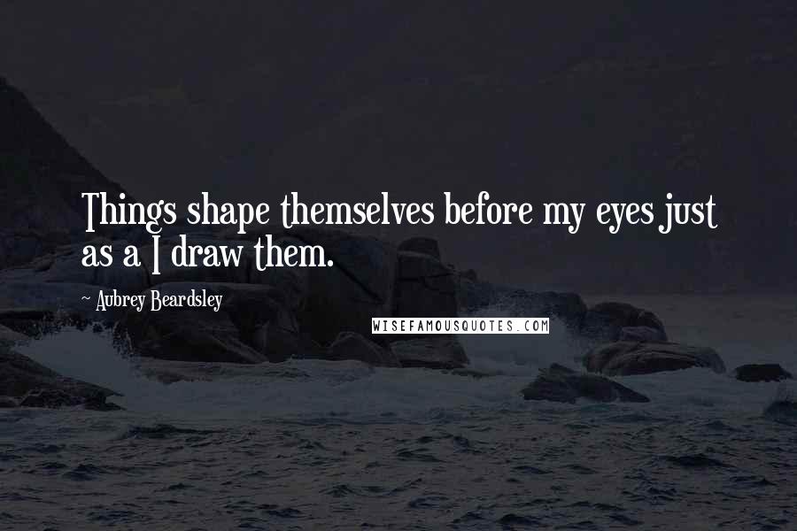 Aubrey Beardsley Quotes: Things shape themselves before my eyes just as a I draw them.