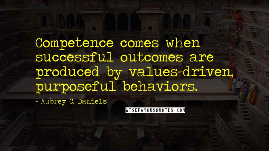 Aubrey C. Daniels Quotes: Competence comes when successful outcomes are produced by values-driven, purposeful behaviors.