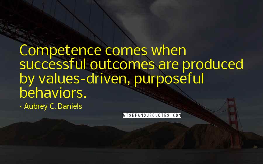 Aubrey C. Daniels Quotes: Competence comes when successful outcomes are produced by values-driven, purposeful behaviors.