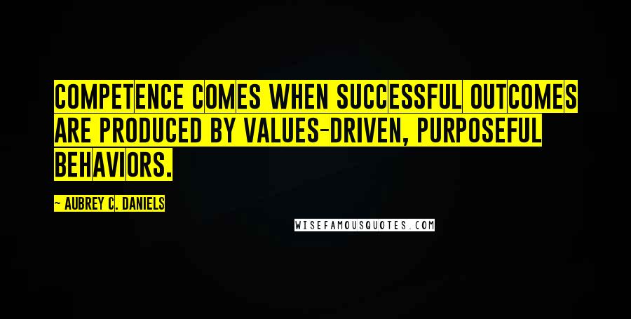 Aubrey C. Daniels Quotes: Competence comes when successful outcomes are produced by values-driven, purposeful behaviors.