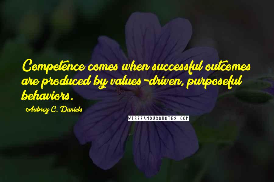 Aubrey C. Daniels Quotes: Competence comes when successful outcomes are produced by values-driven, purposeful behaviors.