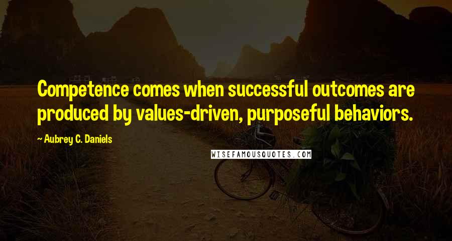 Aubrey C. Daniels Quotes: Competence comes when successful outcomes are produced by values-driven, purposeful behaviors.