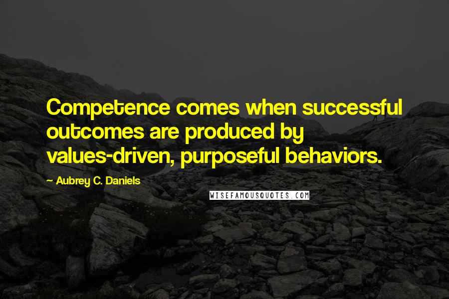 Aubrey C. Daniels Quotes: Competence comes when successful outcomes are produced by values-driven, purposeful behaviors.