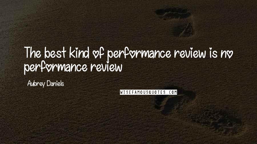 Aubrey Daniels Quotes: The best kind of performance review is no performance review