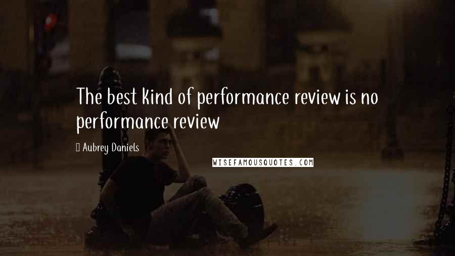 Aubrey Daniels Quotes: The best kind of performance review is no performance review