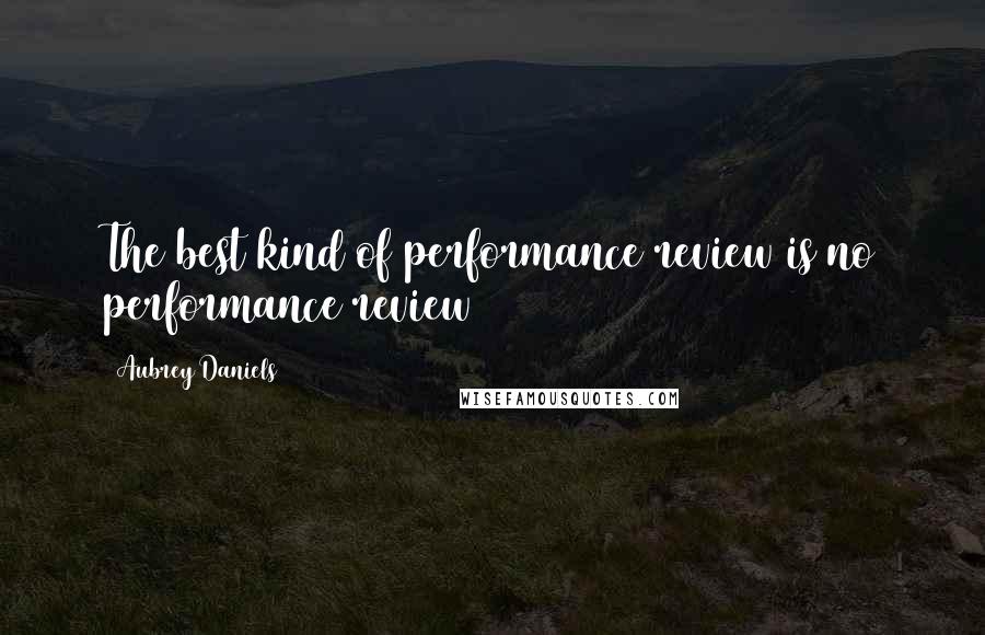Aubrey Daniels Quotes: The best kind of performance review is no performance review
