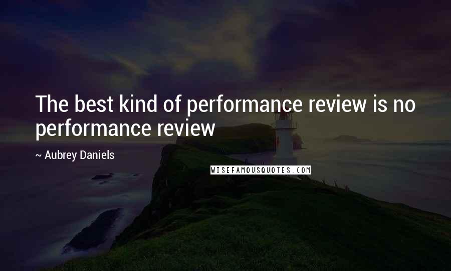 Aubrey Daniels Quotes: The best kind of performance review is no performance review