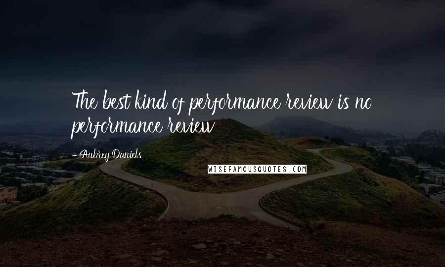 Aubrey Daniels Quotes: The best kind of performance review is no performance review