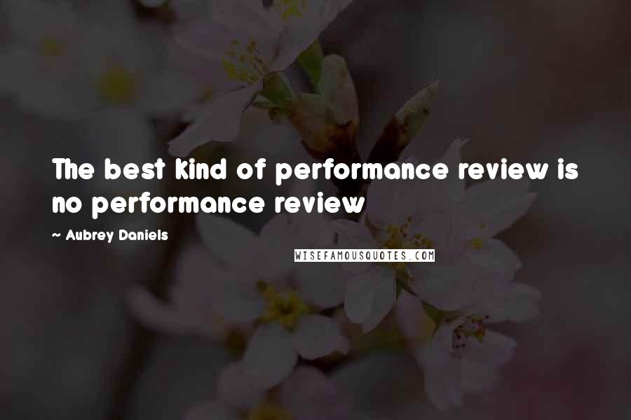 Aubrey Daniels Quotes: The best kind of performance review is no performance review