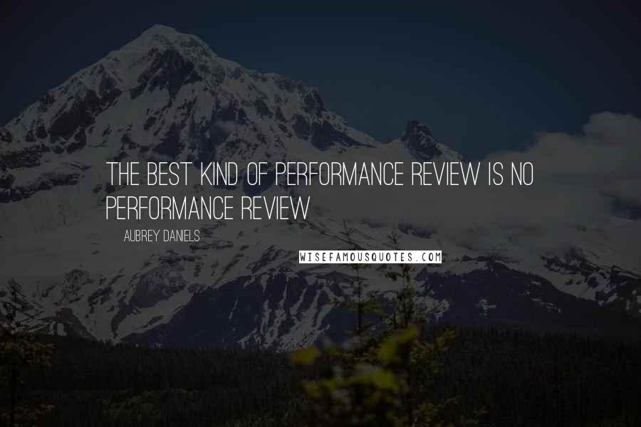 Aubrey Daniels Quotes: The best kind of performance review is no performance review