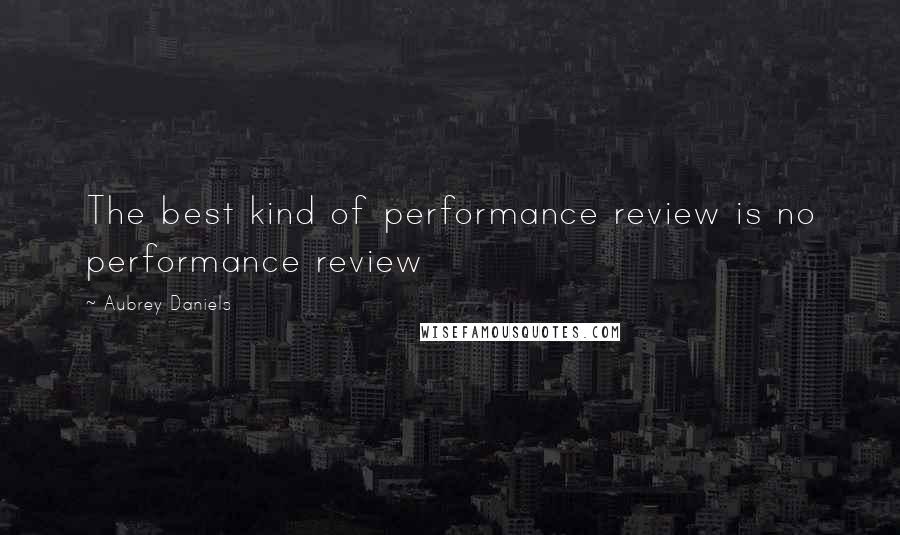 Aubrey Daniels Quotes: The best kind of performance review is no performance review