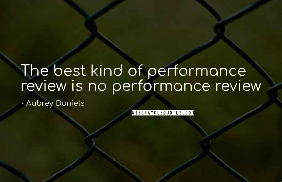 Aubrey Daniels Quotes: The best kind of performance review is no performance review