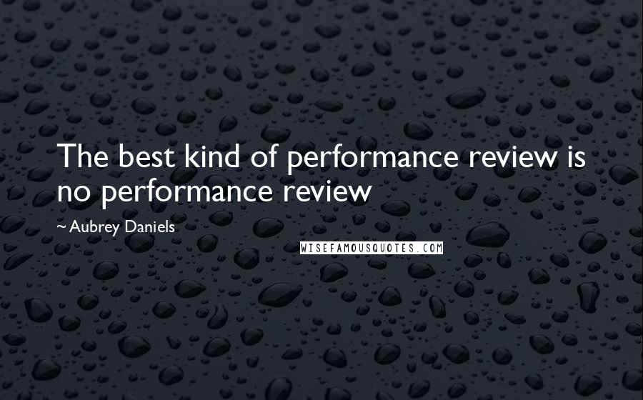 Aubrey Daniels Quotes: The best kind of performance review is no performance review