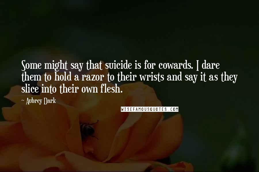 Aubrey Dark Quotes: Some might say that suicide is for cowards. I dare them to hold a razor to their wrists and say it as they slice into their own flesh.