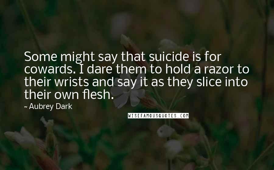 Aubrey Dark Quotes: Some might say that suicide is for cowards. I dare them to hold a razor to their wrists and say it as they slice into their own flesh.