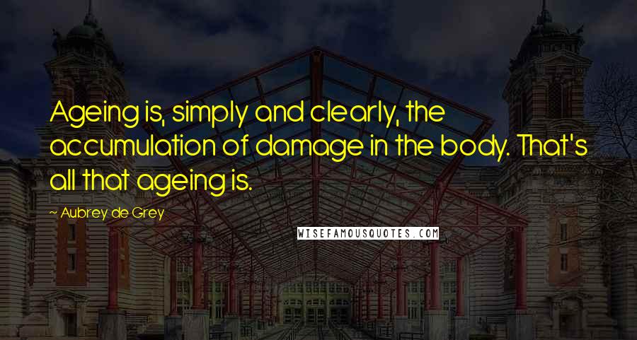 Aubrey De Grey Quotes: Ageing is, simply and clearly, the accumulation of damage in the body. That's all that ageing is.