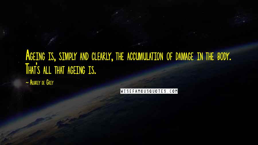 Aubrey De Grey Quotes: Ageing is, simply and clearly, the accumulation of damage in the body. That's all that ageing is.