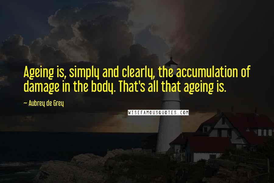 Aubrey De Grey Quotes: Ageing is, simply and clearly, the accumulation of damage in the body. That's all that ageing is.