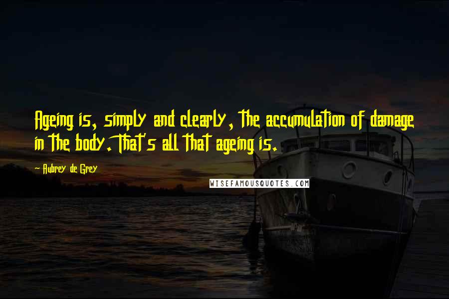 Aubrey De Grey Quotes: Ageing is, simply and clearly, the accumulation of damage in the body. That's all that ageing is.