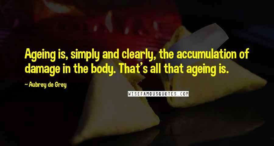 Aubrey De Grey Quotes: Ageing is, simply and clearly, the accumulation of damage in the body. That's all that ageing is.