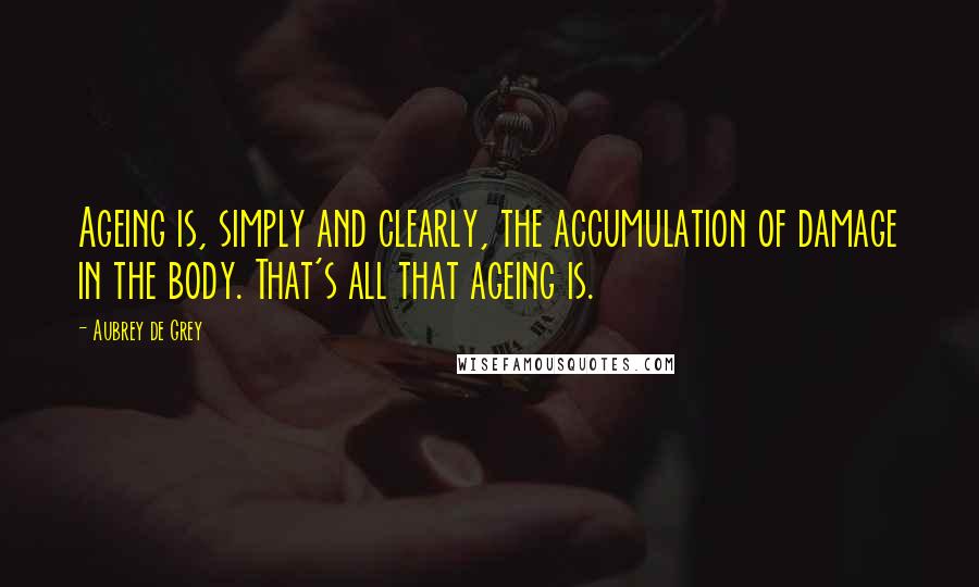 Aubrey De Grey Quotes: Ageing is, simply and clearly, the accumulation of damage in the body. That's all that ageing is.