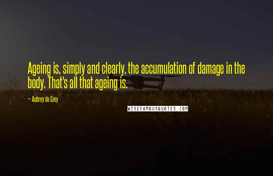 Aubrey De Grey Quotes: Ageing is, simply and clearly, the accumulation of damage in the body. That's all that ageing is.