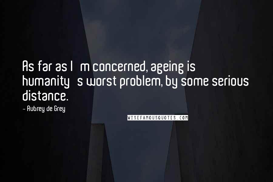 Aubrey De Grey Quotes: As far as I'm concerned, ageing is humanity's worst problem, by some serious distance.