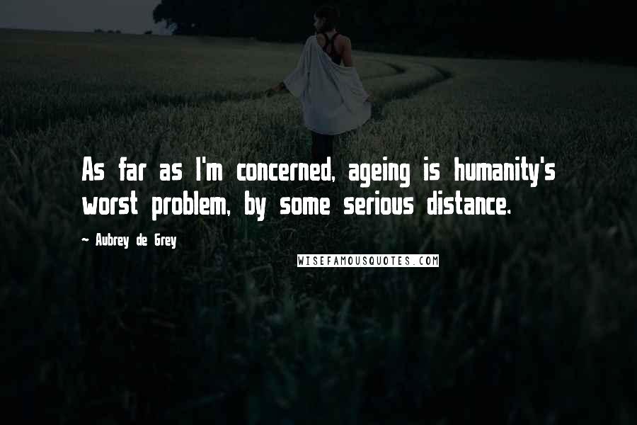 Aubrey De Grey Quotes: As far as I'm concerned, ageing is humanity's worst problem, by some serious distance.