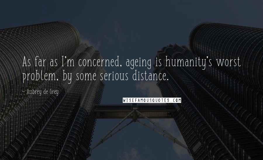 Aubrey De Grey Quotes: As far as I'm concerned, ageing is humanity's worst problem, by some serious distance.