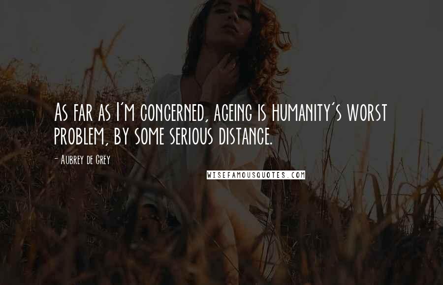 Aubrey De Grey Quotes: As far as I'm concerned, ageing is humanity's worst problem, by some serious distance.