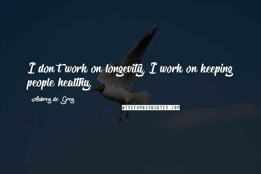 Aubrey De Grey Quotes: I don't work on longevity, I work on keeping people healthy.