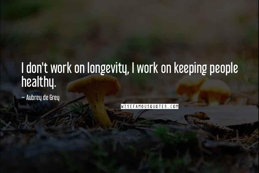 Aubrey De Grey Quotes: I don't work on longevity, I work on keeping people healthy.