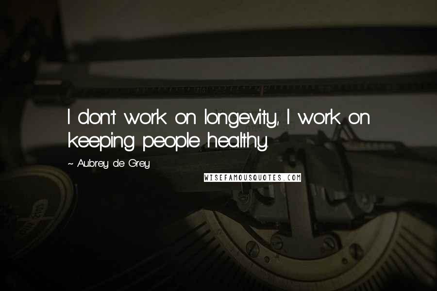 Aubrey De Grey Quotes: I don't work on longevity, I work on keeping people healthy.