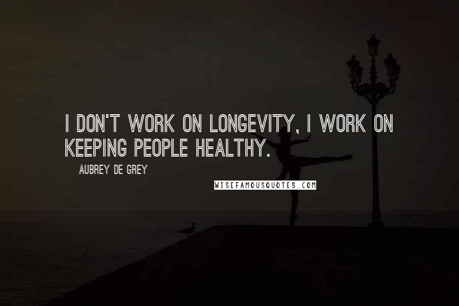 Aubrey De Grey Quotes: I don't work on longevity, I work on keeping people healthy.