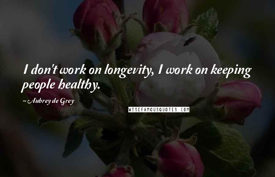 Aubrey De Grey Quotes: I don't work on longevity, I work on keeping people healthy.