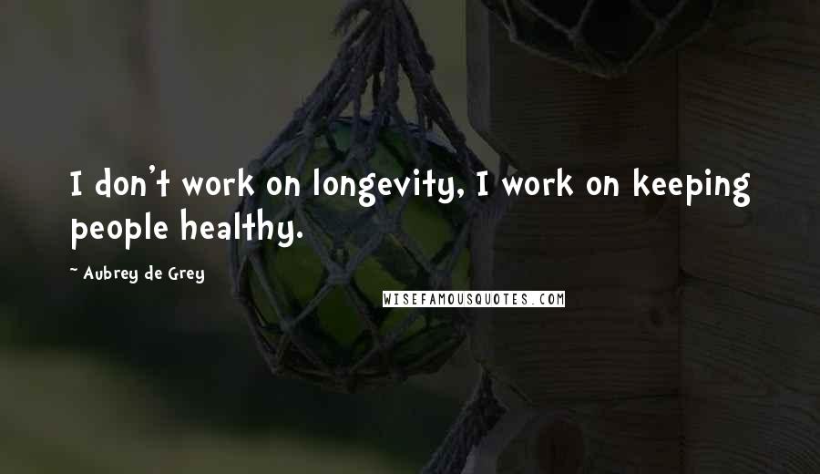 Aubrey De Grey Quotes: I don't work on longevity, I work on keeping people healthy.