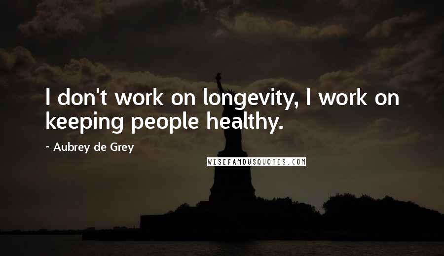 Aubrey De Grey Quotes: I don't work on longevity, I work on keeping people healthy.