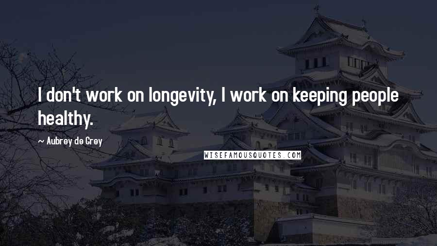 Aubrey De Grey Quotes: I don't work on longevity, I work on keeping people healthy.