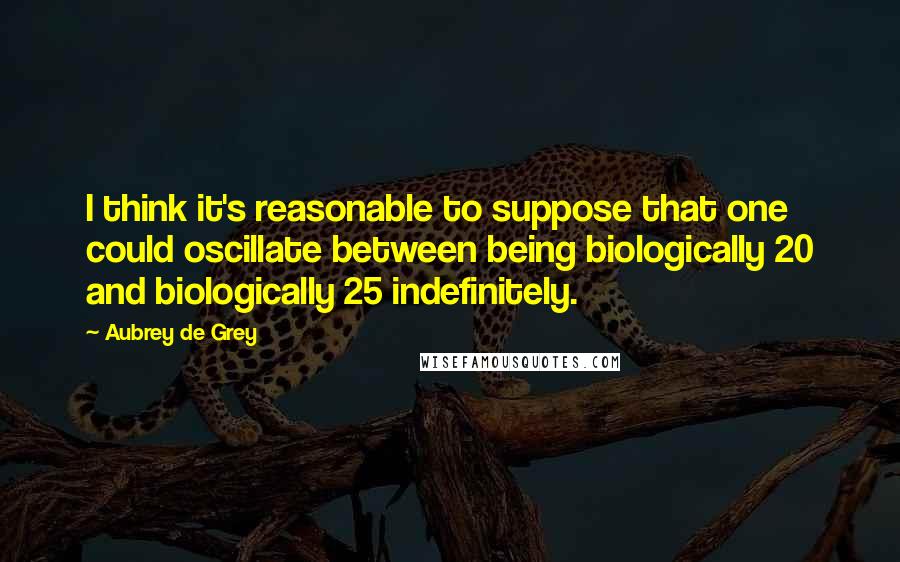 Aubrey De Grey Quotes: I think it's reasonable to suppose that one could oscillate between being biologically 20 and biologically 25 indefinitely.