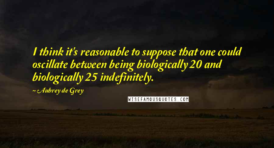 Aubrey De Grey Quotes: I think it's reasonable to suppose that one could oscillate between being biologically 20 and biologically 25 indefinitely.