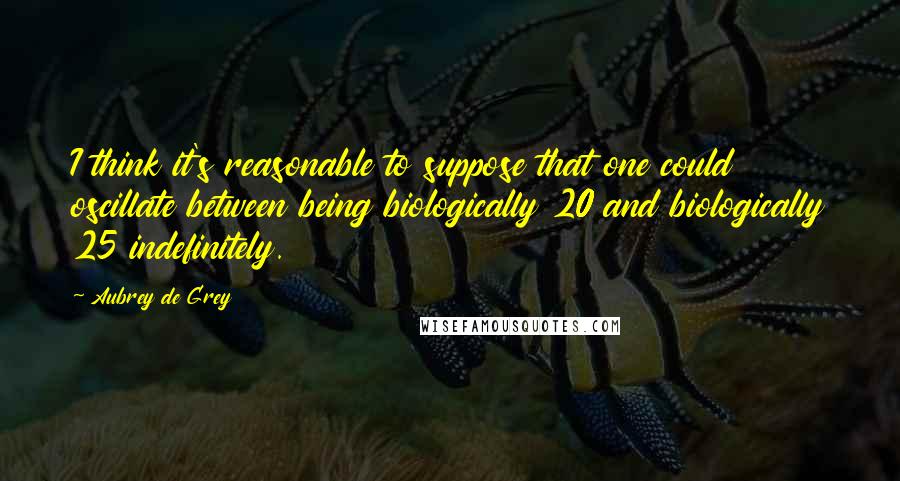 Aubrey De Grey Quotes: I think it's reasonable to suppose that one could oscillate between being biologically 20 and biologically 25 indefinitely.